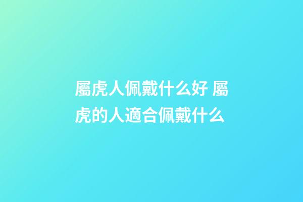 屬虎人佩戴什么好 屬虎的人適合佩戴什么-第1張-觀點(diǎn)-玄機(jī)派